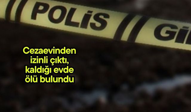 Cezaevinden izinli çıktı, kaldığı evde ölü bulundu