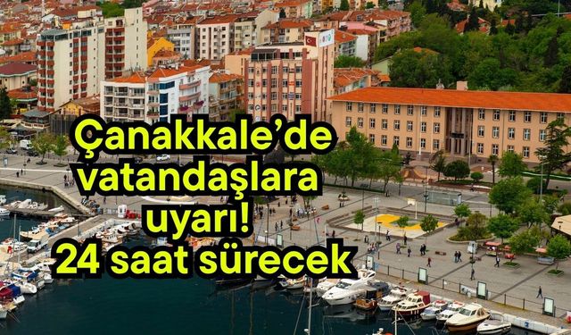 Çanakkale’de vatandaşlara uyarı! 24 saat sürecek