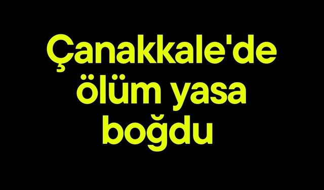 Çanakkale'de ölüm yasa boğdu
