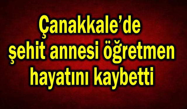 Çanakkale’de şehit annesi öğretmen hayatını kaybetti