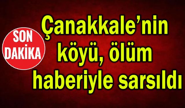 Çanakkale’nin köyü ölüm haberiyle sarsıldı