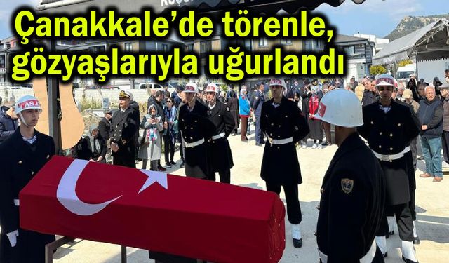 Çanakkale’de törenle, gözyaşlarıyla uğurlandı