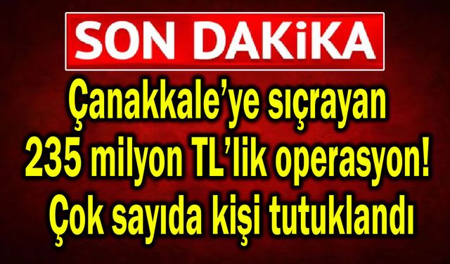 Çanakkale’ye sıçrayan 235 milyon TL’lik operasyon