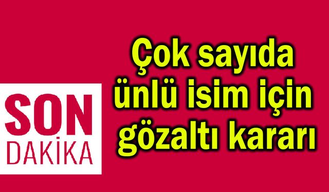 Çok sayıda ünlü isim için gözaltı kararı!