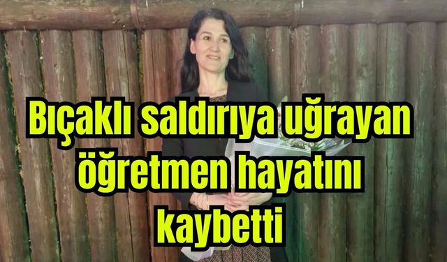 Bıçaklı saldırıya uğrayan öğretmen hayatını kaybetti