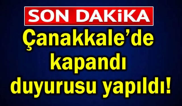 Çanakkale’de kapandı, duyurusu yapıldı!