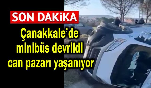 Çanakkale’de minibüs devrildi can pazarı yaşanıyor