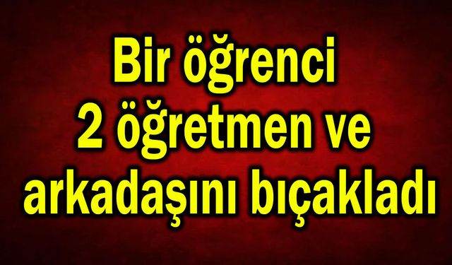 Bir öğrenci 2 öğretmen ve arkadaşını bıçakladı