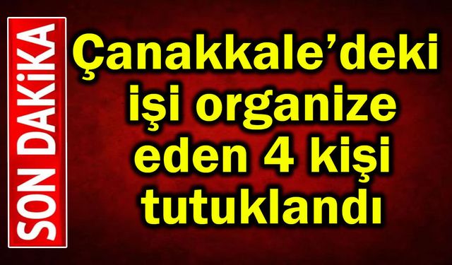 Çanakkale’deki işi organize eden 4 kişi tutuklandı