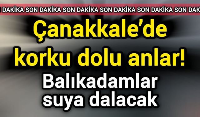Son Dakika: Çanakkale’de korku dolu anlar! Balıkadamlar suya dalacak