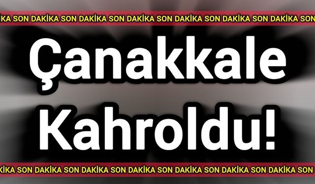 Son Dakika: Çanakkale kahroldu!