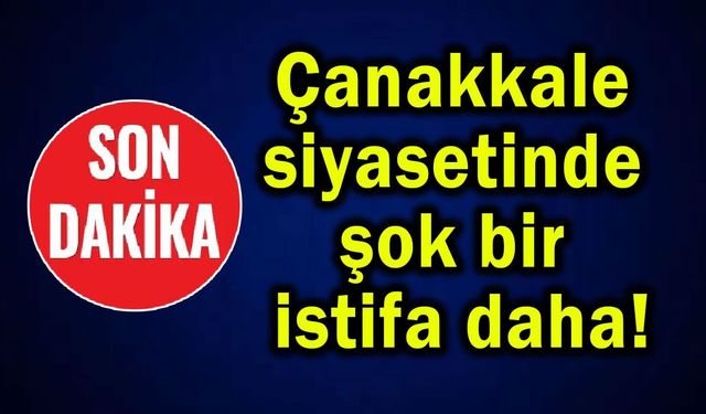 Çanakkale siyasetinde şok bir istifa daha!