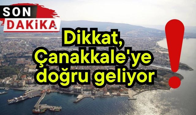 Dikkat, Çanakkale'ye doğru geliyor!
