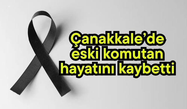 Çanakkale’de eski komutan hayatını kaybetti