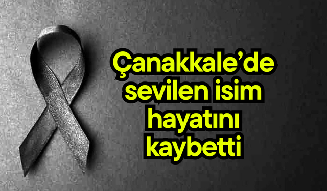 Çanakkale’de sevilen isim hayatını kaybetti