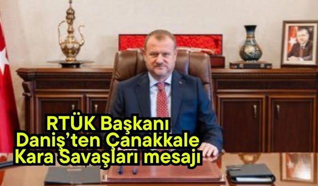 RTÜK Başkanı Daniş’ten Çanakkale Kara Savaşları mesajı