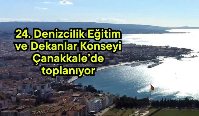 24. Denizcilik Eğitim ve Dekanlar Konseyi Çanakkale’de toplanıyor