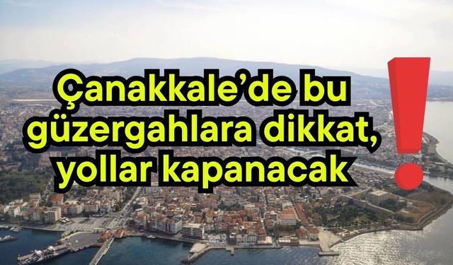 Çanakkale’de bu güzergahlara dikkat, yollar kapanacak!