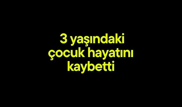 3 yaşındaki çocuk boğularak hayatını kaybetti