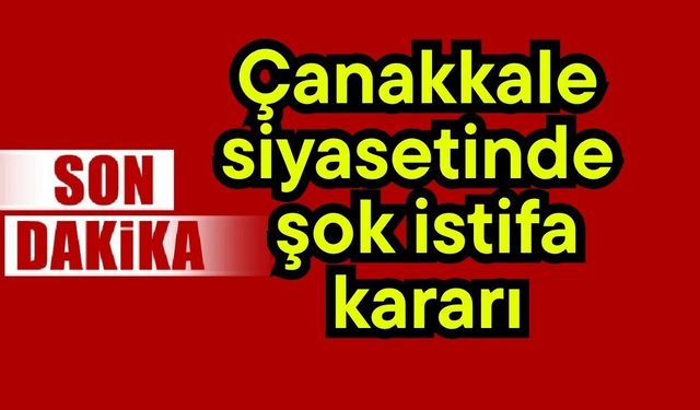 Çanakkale siyasetinde şok istifa kararı