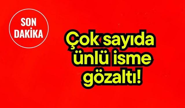 Çok sayıda ünlü isme gözaltı!