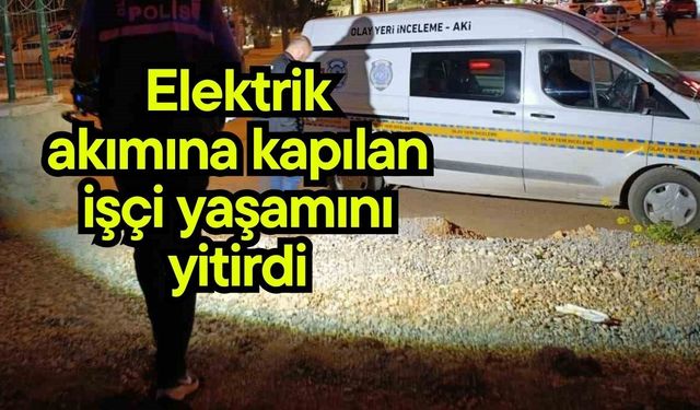 Elektrik akımına kapılan işçi yaşamını yitirdi