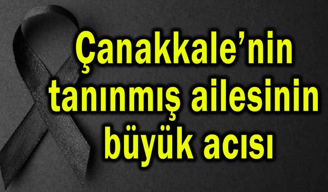Çanakkale’nin tanınmış ailesinin büyük acısı