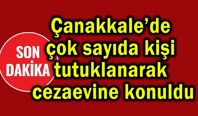 Çanakkale’de çok sayıda kişi tutuklanarak cezaevine konuldu