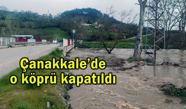 Çanakkale’deki o köprü kapatıldı
