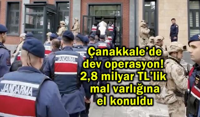 Çanakkale’de 2,8 milyar TL’lik mal varlığına el konuldu