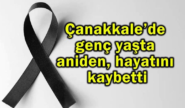 Çanakkale’de genç yaşta aniden hayatını kaybetti