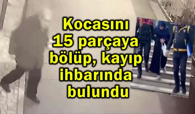 Kocasını 15 parçaya bölüp, kayıp ihbarında bulundu