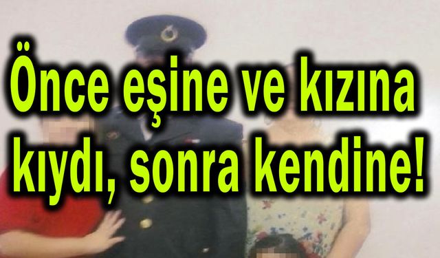 Önce eşine ve kızına kıydı, sonra kendine!