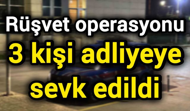 Rüşvet operasyonu: 3 kişi adliyeye sevk edildi