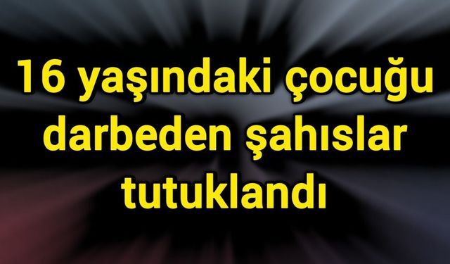 16 yaşındaki çocuğu darbeden şahıslar tutuklandı