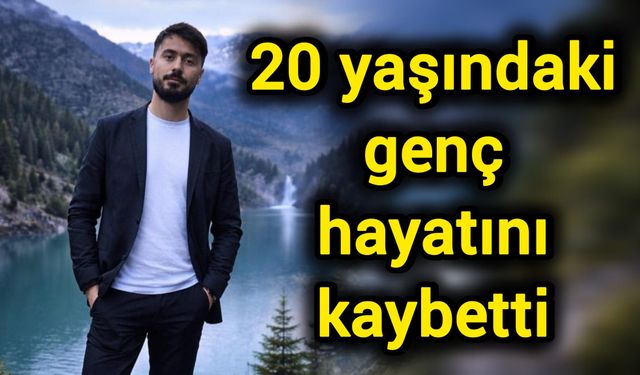 20 yaşındaki genç hayatını kaybetti