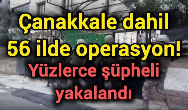 Çanakkale dahil 56 ilde operasyon! Yüzlerce şüpheli yakalandı