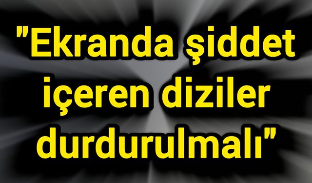 "Ekranda şiddet içeren diziler durdurulmalı"