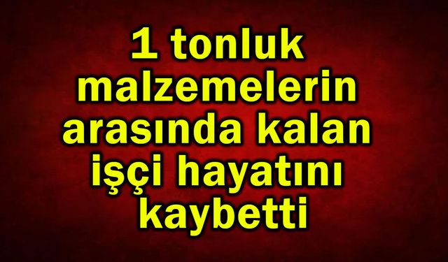 Malzemelerin arasında kalan işçi hayatını kaybetti
