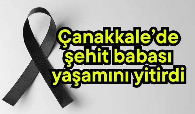 Çanakkale’de şehit babası yaşamını yitirdi
