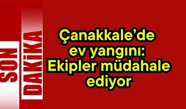 Çanakkale’de ev yangını: Ekipler müdahale ediyor