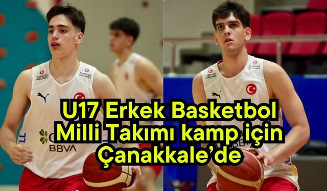 U17 Erkek Basketbol Milli Takımı kamp için Çanakkale’de