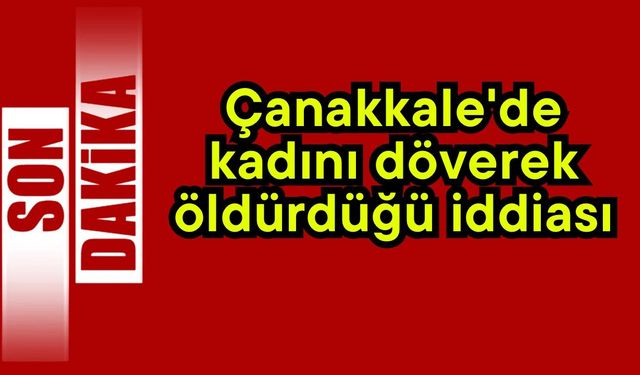 Çanakkale'de kadını döverek öldürdüğü iddiası…