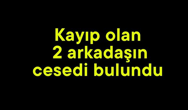 Kayıp olan 2 arkadaşın cesedi bulundu