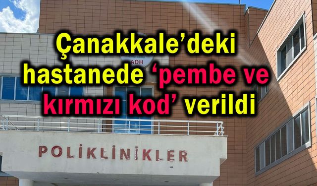 Çanakkale’deki hastanede ‘pembe ve kırmızı kod’ verildi