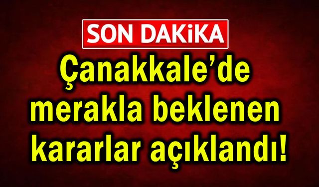 Çanakkale’de merakla beklenen kararlar açıklandı!