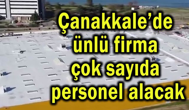 Çanakkale’de ünlü firma çok sayıda personel alacak