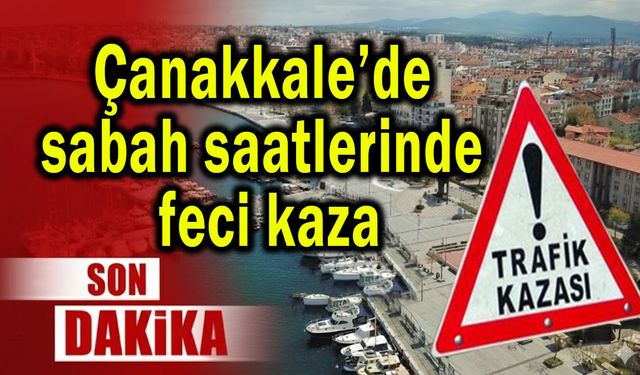 Çanakkale’de sabah saatlerinde feci kaza
