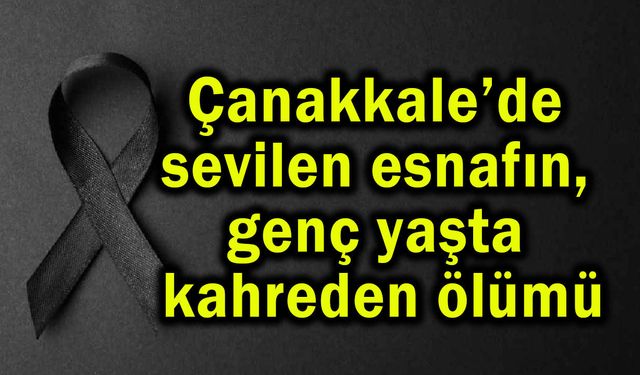 Çanakkale’de sevilen esnafın, genç yaşta kahreden ölümü