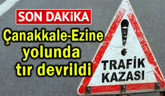 Çanakkale-Ezine yolunda tır devrildi